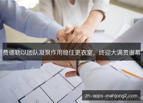 费德勒以团队凝聚作用稳住更衣室，终迎大满贯谢幕