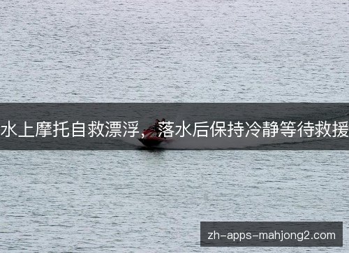 水上摩托自救漂浮，落水后保持冷静等待救援